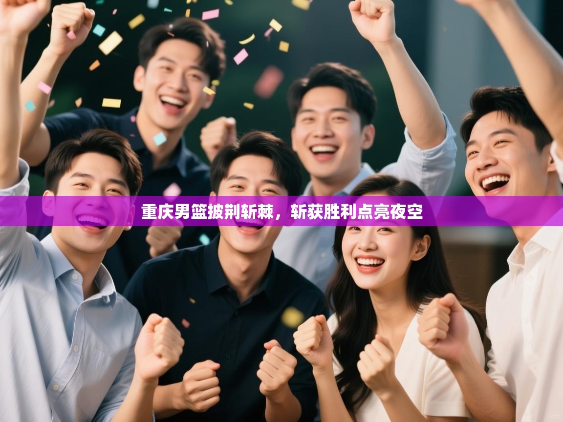 重庆男篮披荆斩棘，斩获胜利点亮夜空