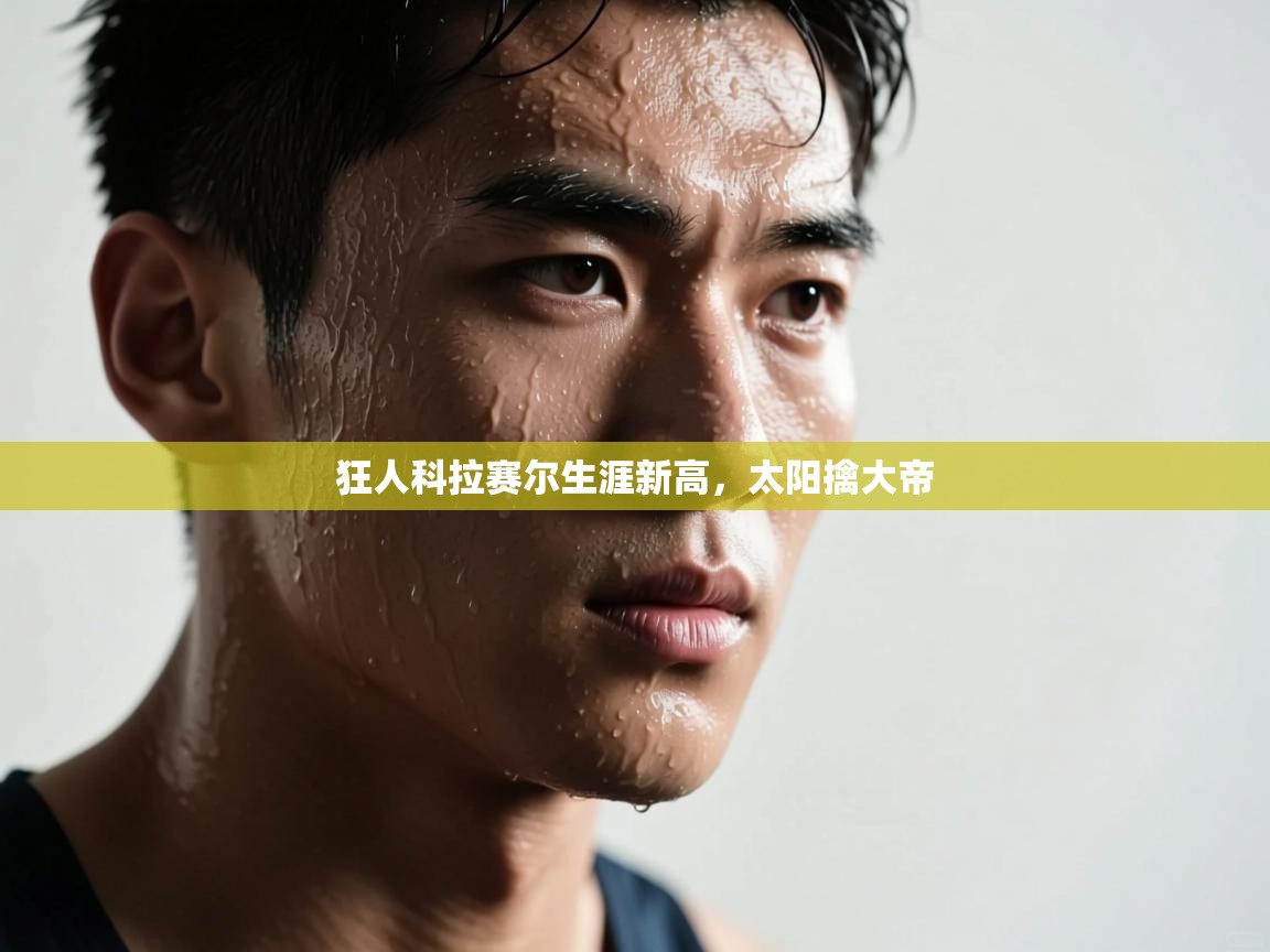 狂人科拉赛尔生涯新高，太阳擒大帝