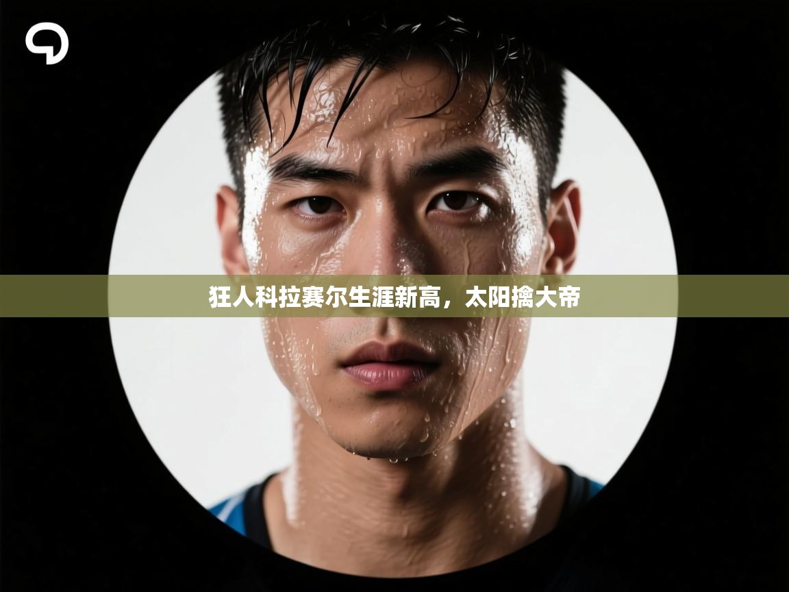 狂人科拉赛尔生涯新高，太阳擒大帝  第2张