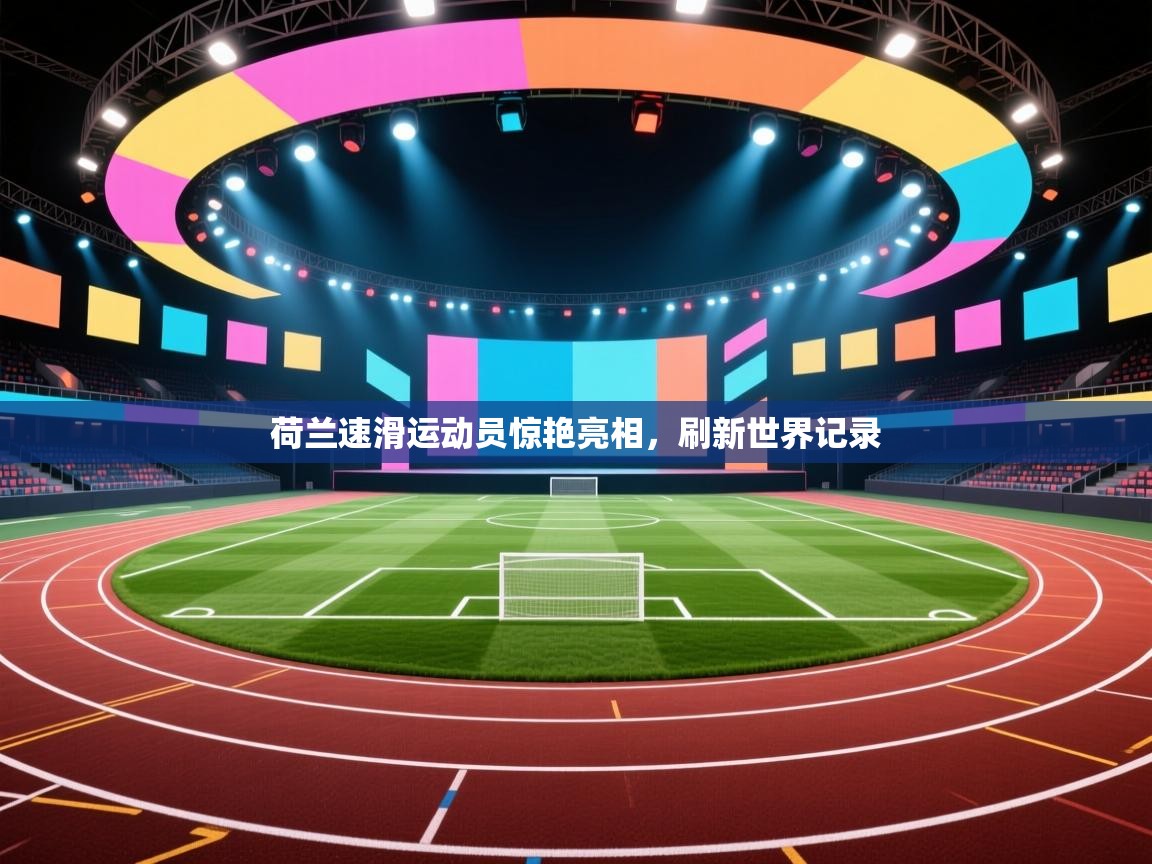 荷兰速滑运动员惊艳亮相，刷新世界记录