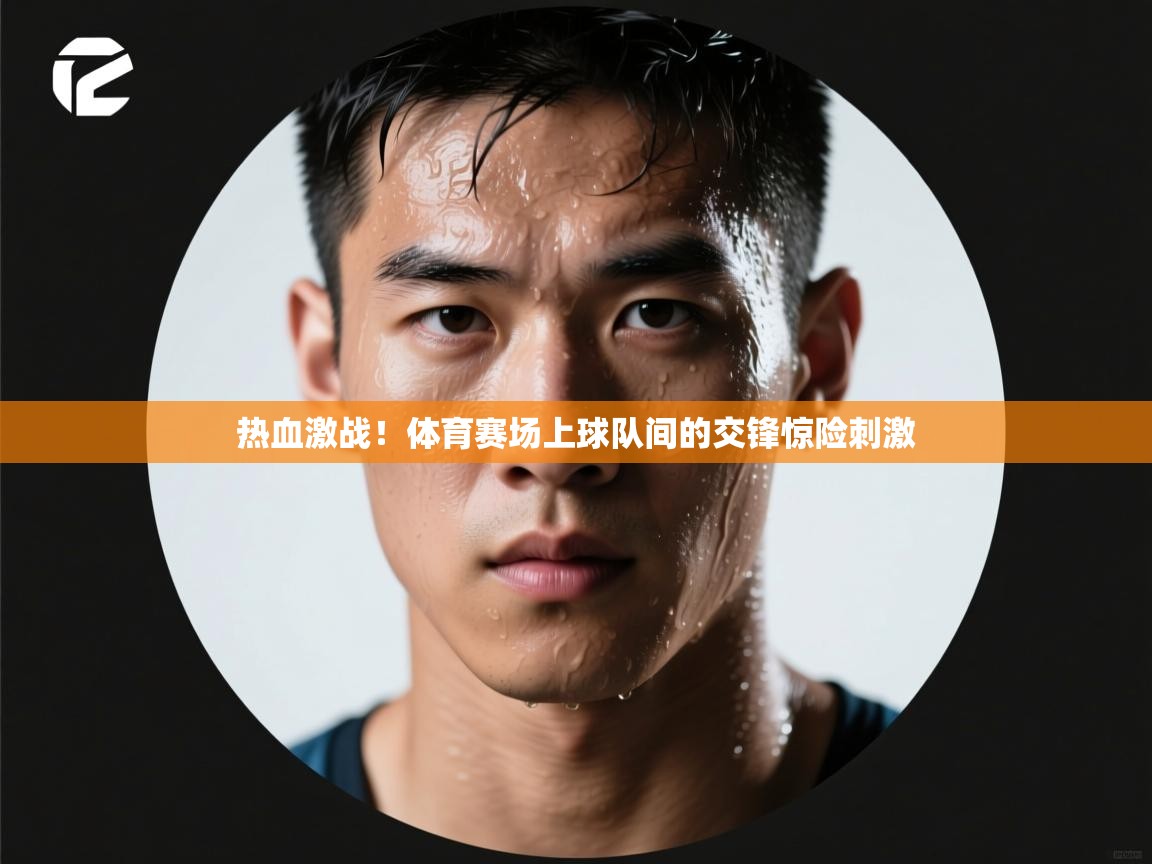 热血激战！体育赛场上球队间的交锋惊险刺激